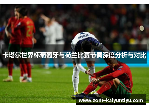 卡塔尔世界杯葡萄牙与荷兰比赛节奏深度分析与对比