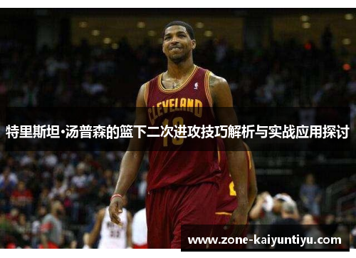 特里斯坦·汤普森的篮下二次进攻技巧解析与实战应用探讨