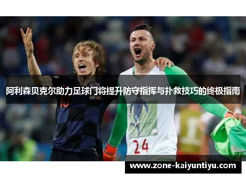 阿利森贝克尔助力足球门将提升防守指挥与扑救技巧的终极指南