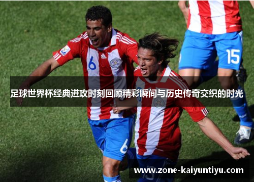 足球世界杯经典进攻时刻回顾精彩瞬间与历史传奇交织的时光