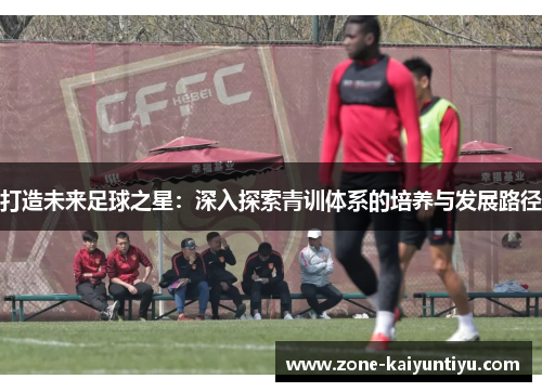 打造未来足球之星：深入探索青训体系的培养与发展路径