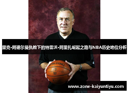 里克·阿德尔曼执教下的特雷沃·阿里扎崛起之路与NBA历史地位分析