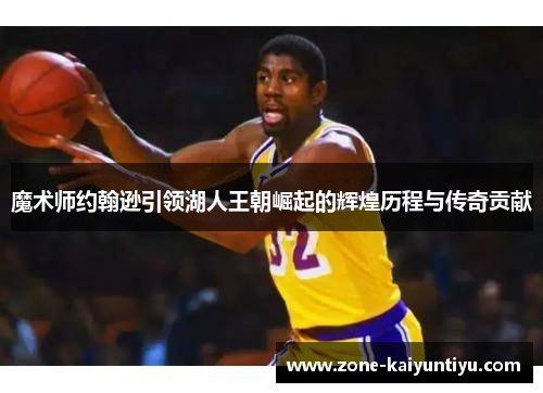 魔术师约翰逊引领湖人王朝崛起的辉煌历程与传奇贡献