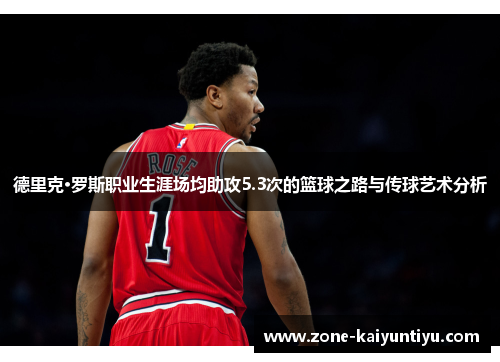 德里克·罗斯职业生涯场均助攻5.3次的篮球之路与传球艺术分析