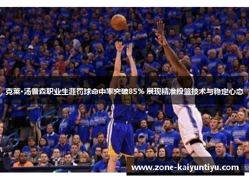 克莱·汤普森职业生涯罚球命中率突破85% 展现精准投篮技术与稳定心态