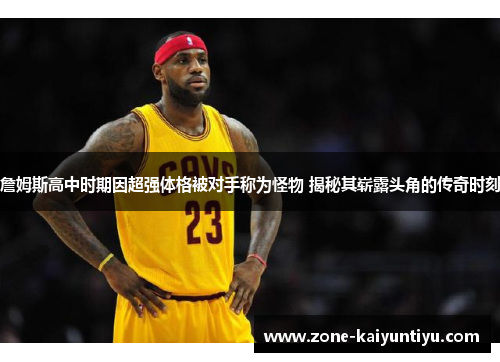 詹姆斯高中时期因超强体格被对手称为怪物 揭秘其崭露头角的传奇时刻