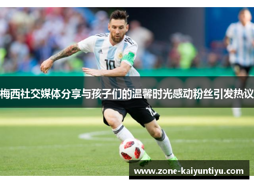 梅西社交媒体分享与孩子们的温馨时光感动粉丝引发热议