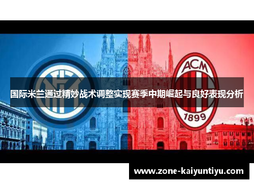 国际米兰通过精妙战术调整实现赛季中期崛起与良好表现分析