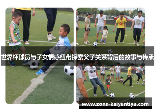 世界杯球员与子女情感纽带探索父子关系背后的故事与传承