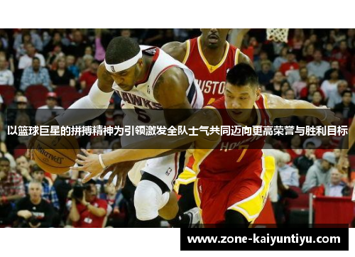 以篮球巨星的拼搏精神为引领激发全队士气共同迈向更高荣誉与胜利目标