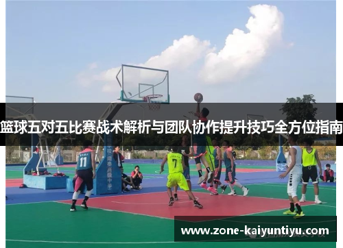 篮球五对五比赛战术解析与团队协作提升技巧全方位指南