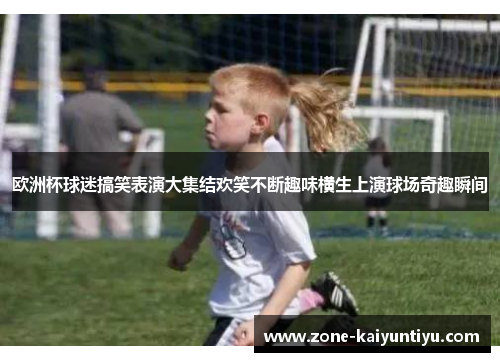 欧洲杯球迷搞笑表演大集结欢笑不断趣味横生上演球场奇趣瞬间