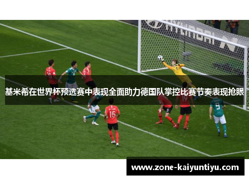 基米希在世界杯预选赛中表现全面助力德国队掌控比赛节奏表现抢眼