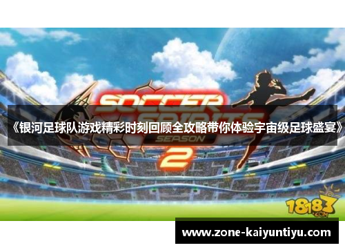 《银河足球队游戏精彩时刻回顾全攻略带你体验宇宙级足球盛宴》