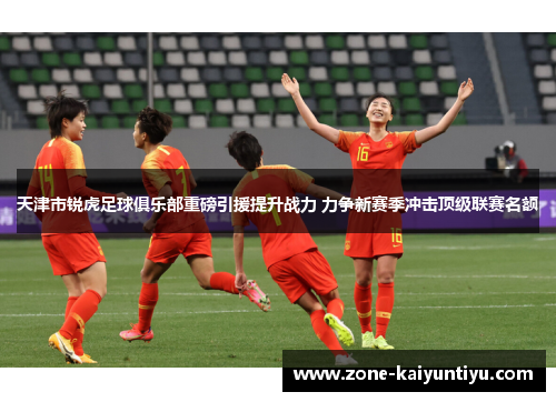 天津市锐虎足球俱乐部重磅引援提升战力 力争新赛季冲击顶级联赛名额