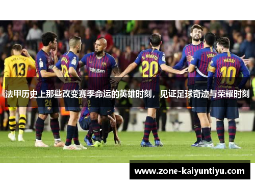 法甲历史上那些改变赛季命运的英雄时刻，见证足球奇迹与荣耀时刻