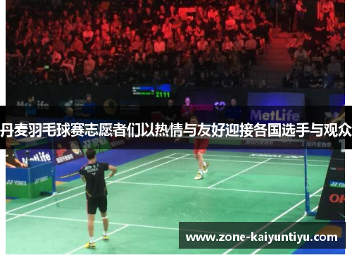 丹麦羽毛球赛志愿者们以热情与友好迎接各国选手与观众
