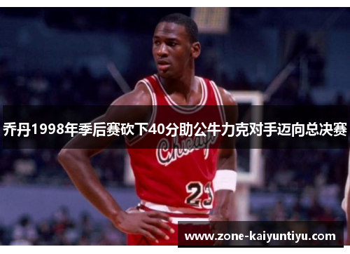 乔丹1998年季后赛砍下40分助公牛力克对手迈向总决赛