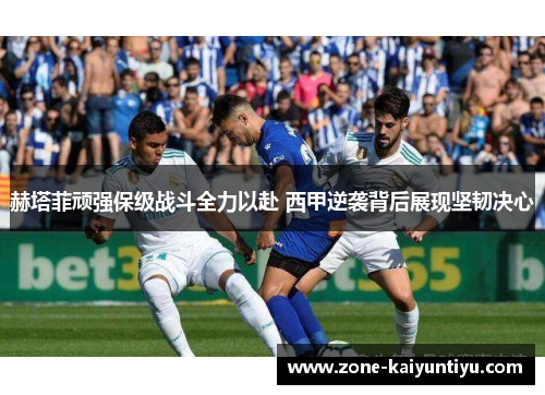 赫塔菲顽强保级战斗全力以赴 西甲逆袭背后展现坚韧决心