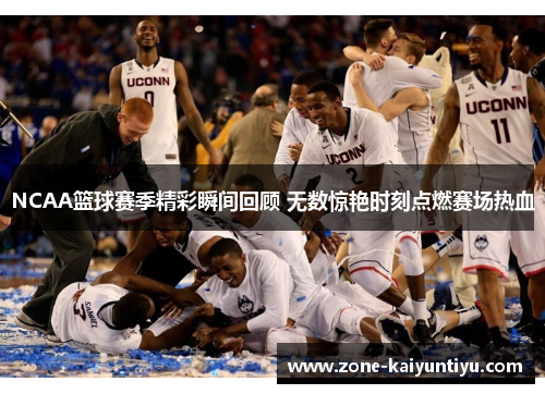 NCAA篮球赛季精彩瞬间回顾 无数惊艳时刻点燃赛场热血