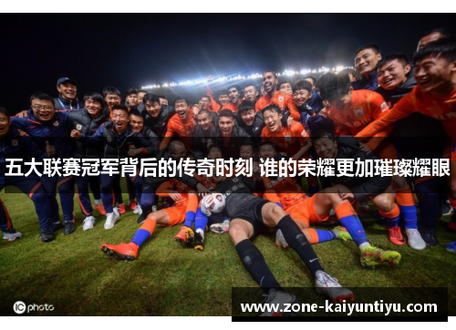 五大联赛冠军背后的传奇时刻 谁的荣耀更加璀璨耀眼