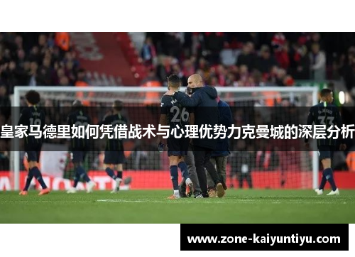 皇家马德里如何凭借战术与心理优势力克曼城的深层分析