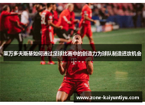 莱万多夫斯基如何通过足球比赛中的创造力为球队制造进攻机会