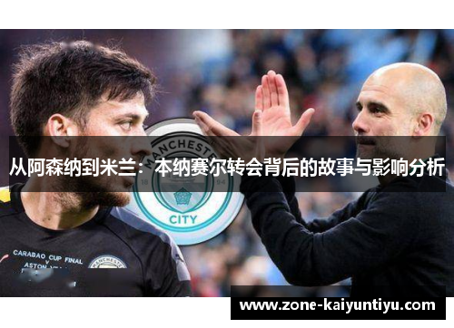 从阿森纳到米兰：本纳赛尔转会背后的故事与影响分析