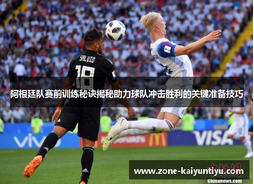 阿根廷队赛前训练秘诀揭秘助力球队冲击胜利的关键准备技巧