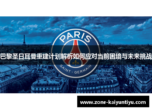 巴黎圣日耳曼重建计划解析如何应对当前困境与未来挑战