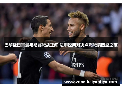 巴黎圣日耳曼与马赛激战正酣 法甲经典对决点燃激情四溢之夜