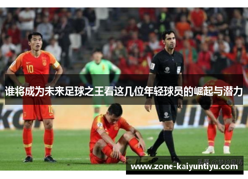 谁将成为未来足球之王看这几位年轻球员的崛起与潜力