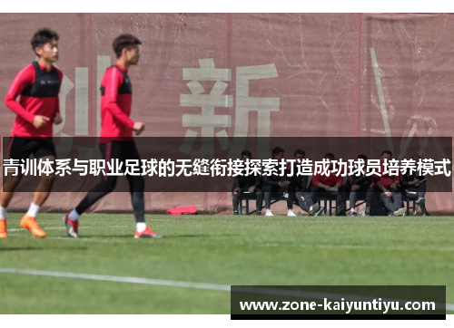 青训体系与职业足球的无缝衔接探索打造成功球员培养模式