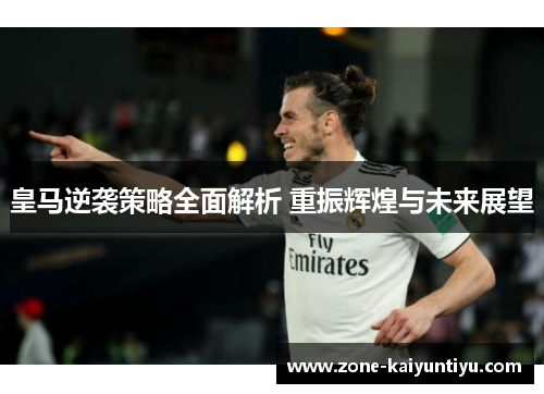 皇马逆袭策略全面解析 重振辉煌与未来展望