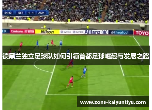 德黑兰独立足球队如何引领首都足球崛起与发展之路