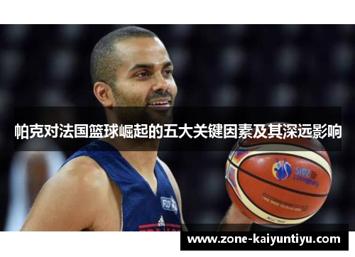 帕克对法国篮球崛起的五大关键因素及其深远影响