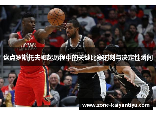 盘点罗斯托夫崛起历程中的关键比赛时刻与决定性瞬间