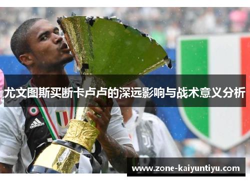 尤文图斯买断卡卢卢的深远影响与战术意义分析