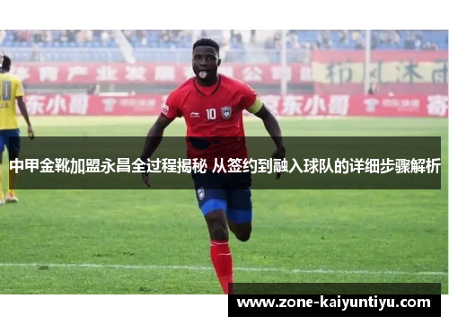 中甲金靴加盟永昌全过程揭秘 从签约到融入球队的详细步骤解析