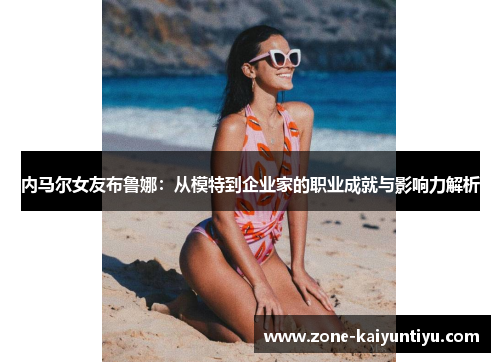 内马尔女友布鲁娜：从模特到企业家的职业成就与影响力解析