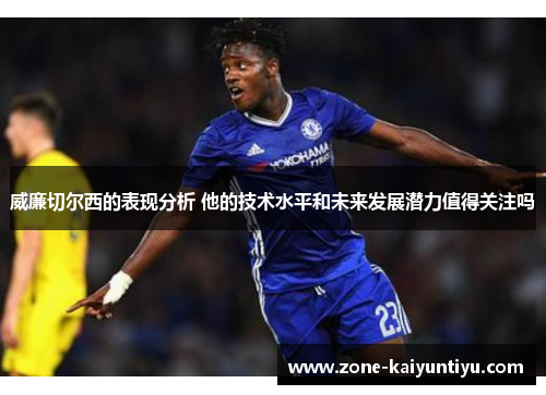威廉切尔西的表现分析 他的技术水平和未来发展潜力值得关注吗
